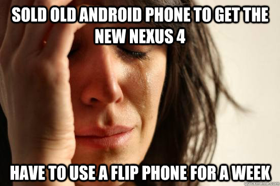 sold old android phone to get the new nexus 4 Have to use a flip phone for a week  First World Problems