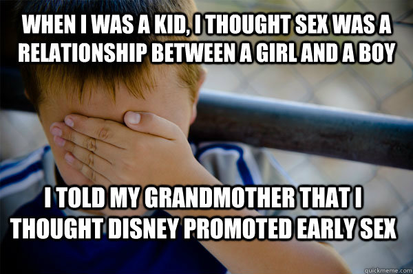 when i was a kid, I thought sex was a relationship between a girl and a boy I told my grandmother that I thought disney promoted early sex  Confession kid