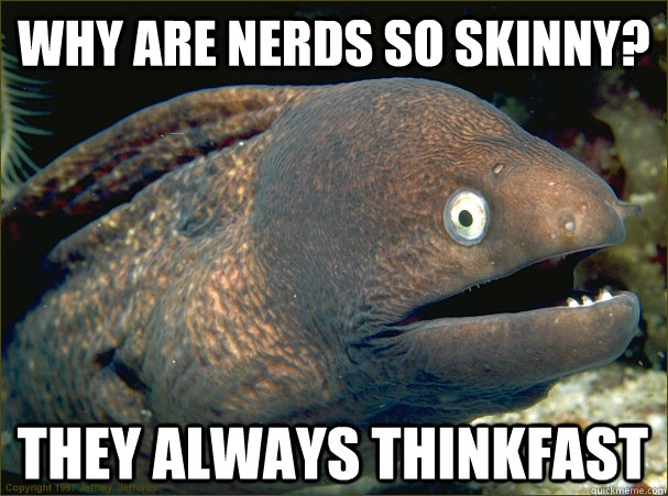 Why are nerds so skinny? they always Thinkfast   Bad Joke Eel