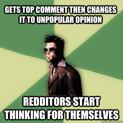 gets top comment then changes it to unpopular opinion redditors start thinking for themselves  Helpful Tyler Durden