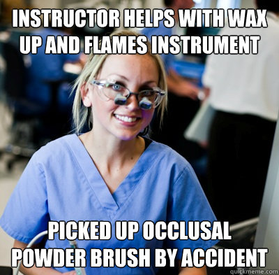 Instructor helps with wax up and flames instrument picked up occlusal powder brush by accident  overworked dental student