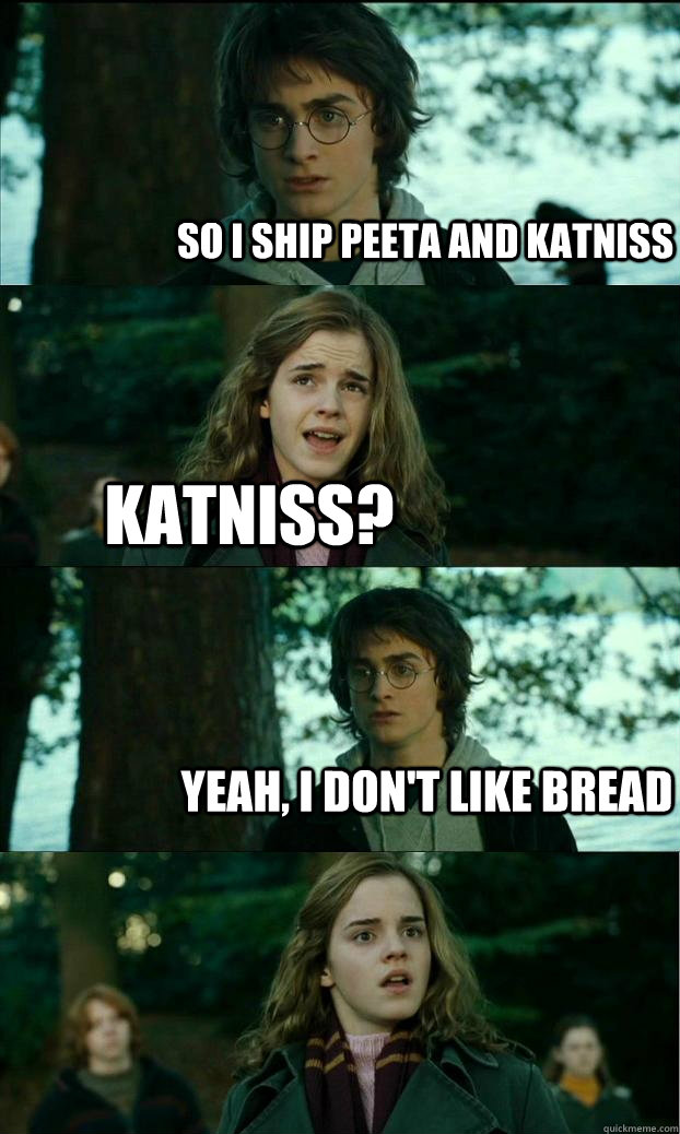 so i ship peeta and katniss katniss? yeah, i don't like bread  Horny Harry