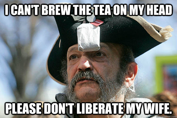 I can't brew the tea on my head Please don't liberate my wife.  Tea Party Ted