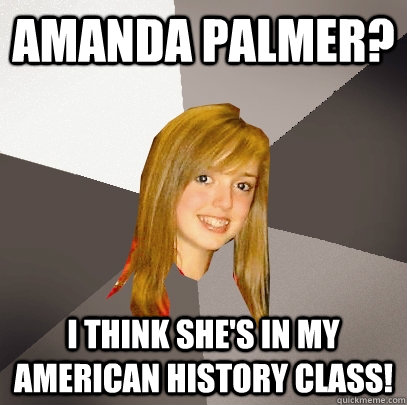 AMANDA PALMER? I THINK SHE'S IN MY AMERICAN HISTORY CLASS!  Musically Oblivious 8th Grader