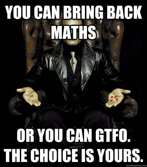 You can bring back maths or you can gtfo. the choice is yours.  Morpheus