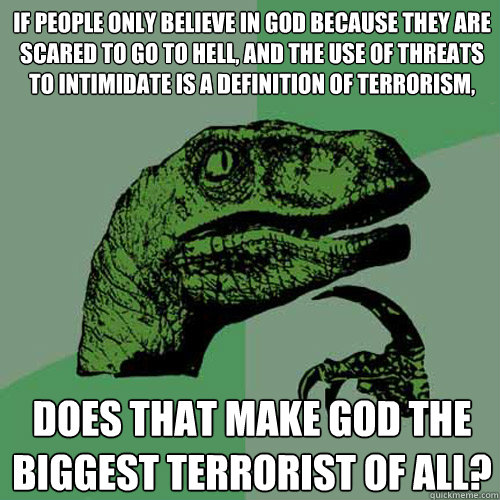 If People only believe in god because they are scared to go to hell, and the use of threats to intimidate is a definition of terrorism, Does that make god the biggest terrorist of all?  Philosoraptor