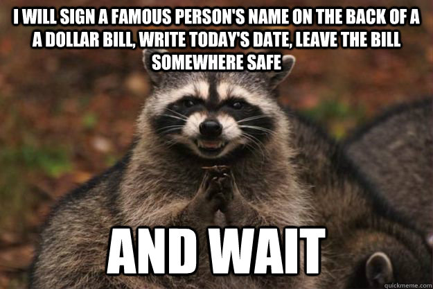 I will sign a famous person's name on the back of a a dollar bill, write today's date, leave the bill somewhere safe and wait - I will sign a famous person's name on the back of a a dollar bill, write today's date, leave the bill somewhere safe and wait  Evil Plotting Raccoon