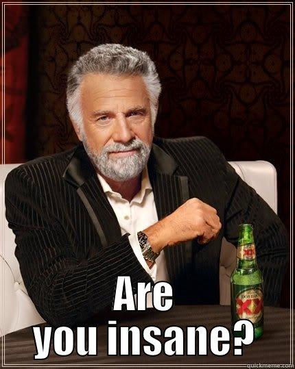  ARE YOU INSANE? The Most Interesting Man In The World