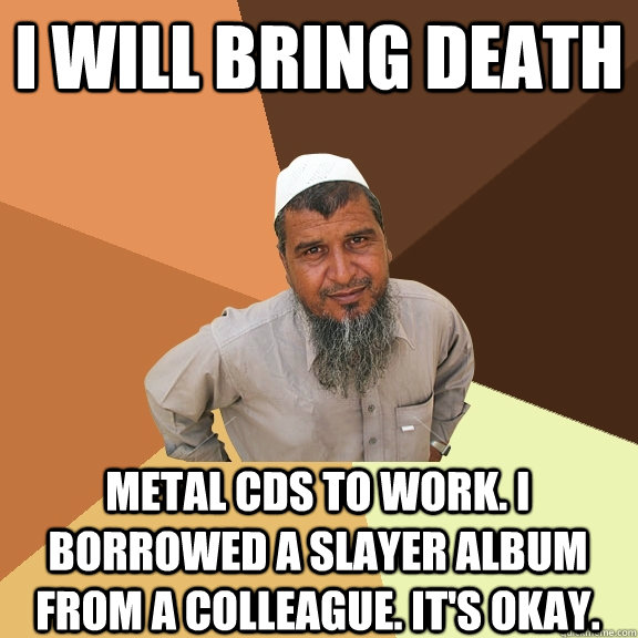 i will bring death metal cds to work. i borrowed a slayer album from a colleague. it's okay. - i will bring death metal cds to work. i borrowed a slayer album from a colleague. it's okay.  Ordinary Muslim Man