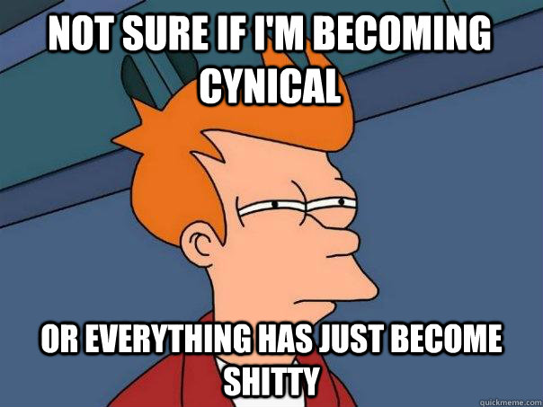 Not sure if i'm becoming cynical  Or everything has just become shitty  Futurama Fry