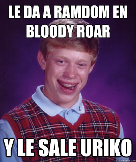 Le da a ramdom en bloody roar
 y le sale uriko  Bad Luck Brian