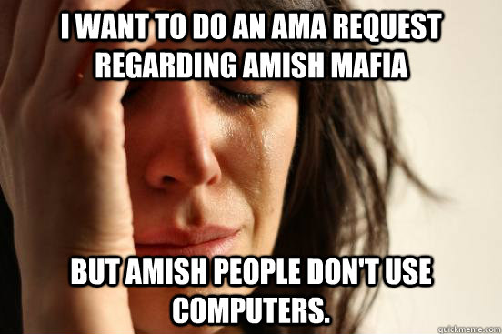 I want to do an AMA request regarding Amish Mafia But Amish people don't use computers.  - I want to do an AMA request regarding Amish Mafia But Amish people don't use computers.   First World Problems