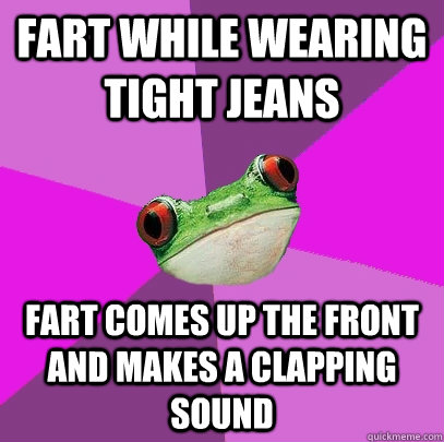 Fart while wearing tight jeans Fart comes up the front and makes a clapping sound - Fart while wearing tight jeans Fart comes up the front and makes a clapping sound  Foul Bachelorette Frog