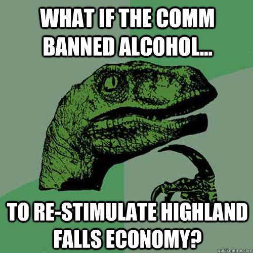 What if the COMM banned alcohol... To re-stimulate Highland Falls economy?  Philosoraptor