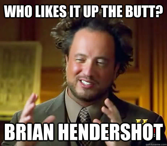 Who likes it up the butt? Brian Hendershot  Ancient Aliens