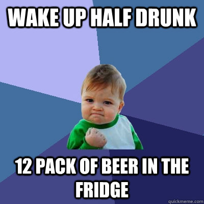 wake up half drunk 12 pack of beer in the fridge - wake up half drunk 12 pack of beer in the fridge  Success Kid