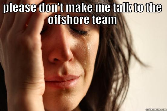 PLEASE DON'T MAKE ME TALK TO THE OFFSHORE TEAM  First World Problems