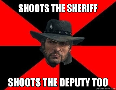 Shoots the sheriff SHoots the deputy too  John Marston