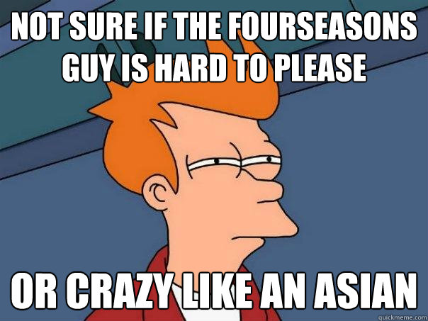 Not sure if the fourseasons guy is hard to please or crazy like an asian  Futurama Fry