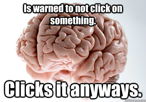 Is warned to not click on something. Clicks it anyways. - Is warned to not click on something. Clicks it anyways.  Scumbag Brain