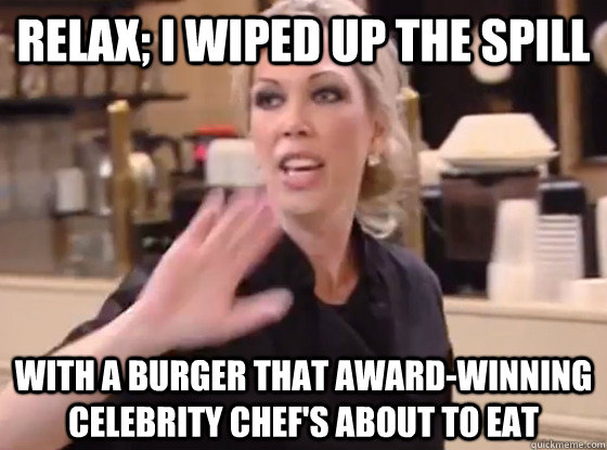 RELAX; I WIPED UP THE SPILL With a burger that award-winning celebrity chef's about to eat - RELAX; I WIPED UP THE SPILL With a burger that award-winning celebrity chef's about to eat  Overly Hostile Amy