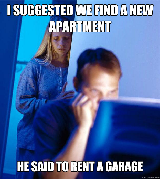 I suggested we find a new apartment He said to rent a garage  Redditors Wife