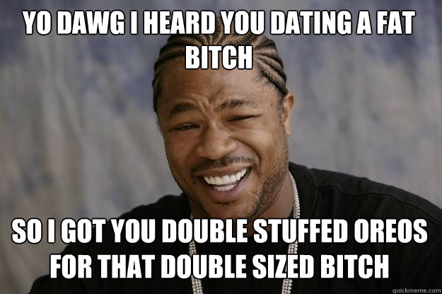 YO DAWG I HEARd you dating a fat bitch so I got you double stuffed oreos for that double sized bitch  Xzibit meme