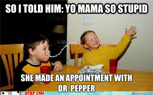 sO I TOLD HIM: YO MAMA SO STUPID SHE MADE AN APPOINTMENT WITH                             DR. PEPPER   yo mama is so fat