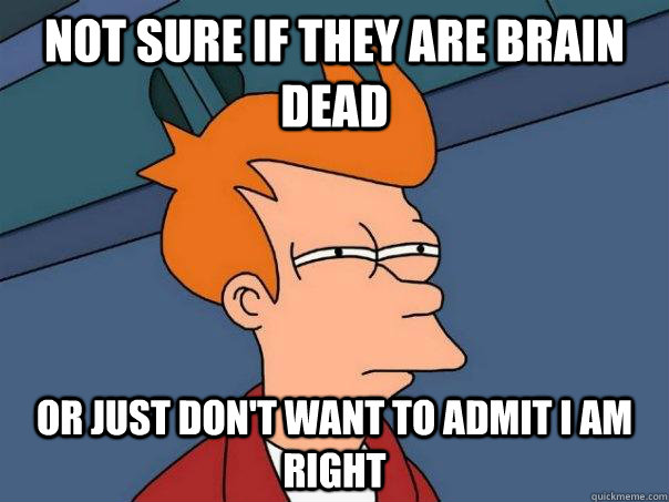 Not sure if they are brain dead Or just don't want to admit I am right  Futurama Fry