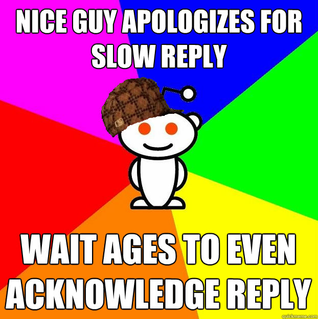 NICE GUY APOLOGIZES FOR SLOW REPLY WAIT AGES TO EVEN ACKNOWLEDGE REPLY  - NICE GUY APOLOGIZES FOR SLOW REPLY WAIT AGES TO EVEN ACKNOWLEDGE REPLY   Scumbag Redditor