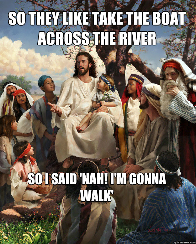 So they like take the boat across the river So I said 'Nah! I'm gonna walk'  Story Time Jesus