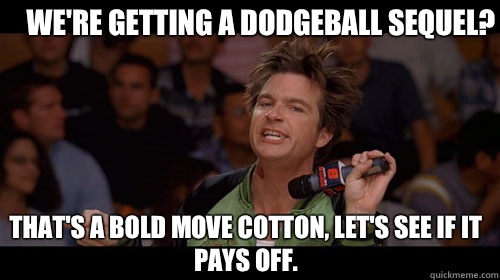 We're getting a dodgeball sequel? that's a bold move cotton, let's see if it pays off.   Bold Move Cotton