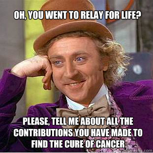 Oh, You went to relay for life? Please, tell me about all the contributions you have made to find the cure of cancer  Willy Wonka Meme