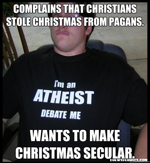 Complains that Christians stole christmas from pagans. wants to make Christmas secular.  Scumbag Atheist