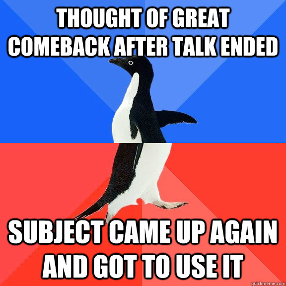 Thought of great comeback after talk ended subject came up again and got to use it  Socially Awkward Awesome Penguin