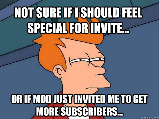 Not sure if I should feel special for invite... Or if mod just invited me to get more subscribers...  Futurama Fry