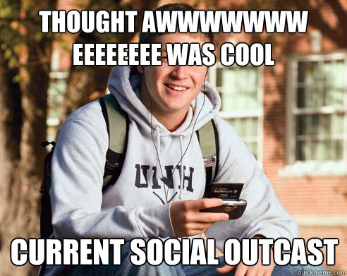 Thought Awwwwwww eeeeeeee was cool Current Social outcast - Thought Awwwwwww eeeeeeee was cool Current Social outcast  College Freshman