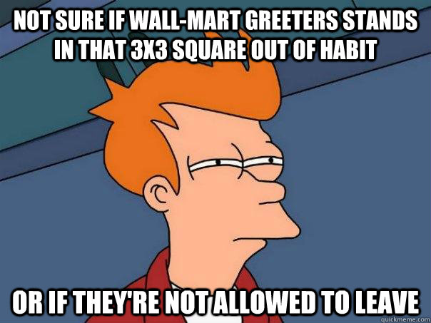 Not sure if wall-mart greeters stands in that 3x3 square out of habit or if they're not allowed to leave  Futurama Fry