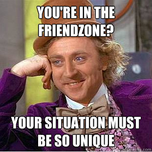 You're in the friendzone? Your situation must be so unique  Creepy Wonka