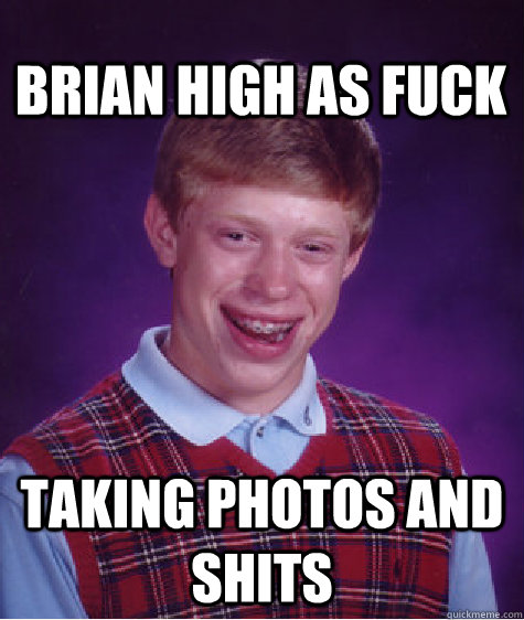 brian high as fuck taking photos and SHITS  Bad Luck Brian