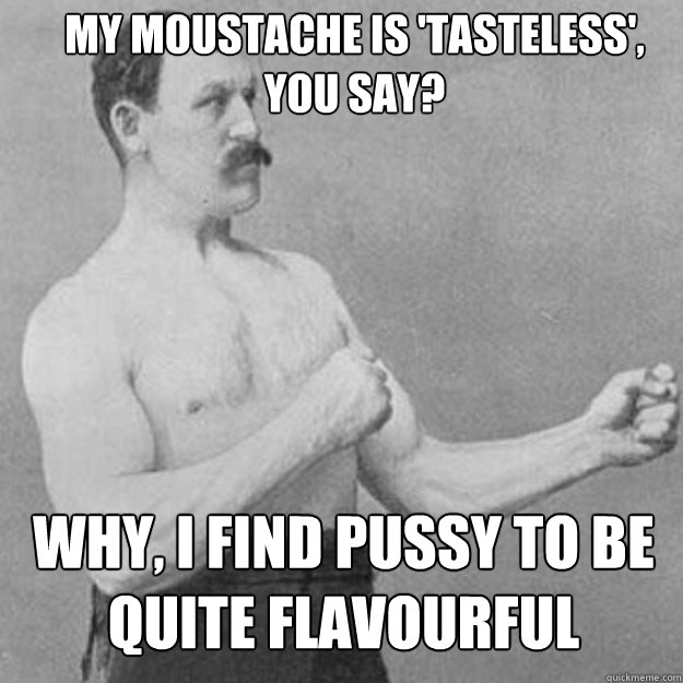 My moustache is 'tasteless',
you say? Why, I find pussy to be
quite flavourful  overly manly man