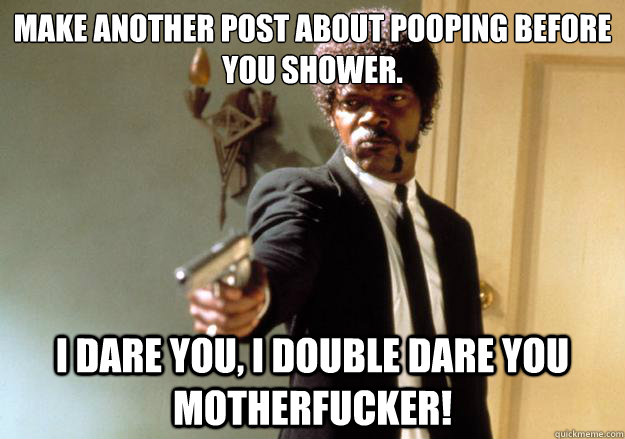 make another post about pooping before you shower. i dare you, i double dare you motherfucker! - make another post about pooping before you shower. i dare you, i double dare you motherfucker!  Samuel L Jackson