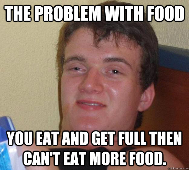 The Problem with Food You eat and get full then can't eat more food.  10 Guy