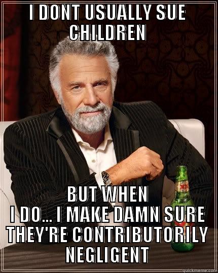 I DONT USUALLY SUE CHILDREN BUT WHEN I DO... I MAKE DAMN SURE THEY'RE CONTRIBUTORILY NEGLIGENT The Most Interesting Man In The World