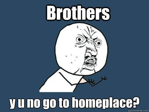 Brothers y u no go to homeplace?  Y U No