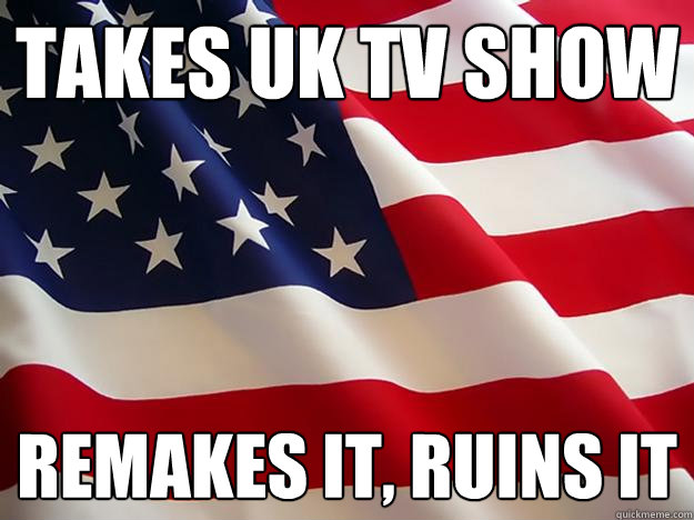 Takes Uk tv show remakes it, ruins it  