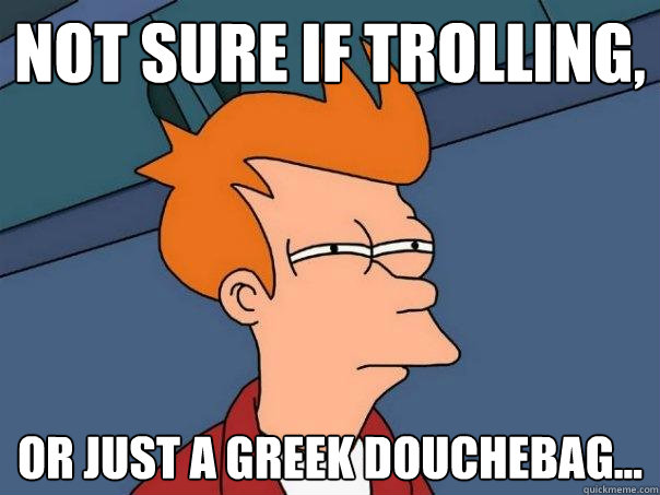 Not sure if trolling, Or just a Greek douchebag...  Futurama Fry