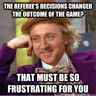 The referee's decisions changed the outcome of the game? That must be so frustrating for you - The referee's decisions changed the outcome of the game? That must be so frustrating for you  Condescending Wonka