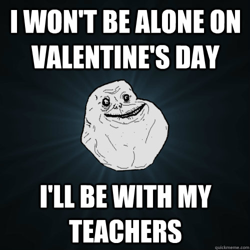 I WON'T BE ALONE ON VALENTINE'S DAY I'LL BE WITH MY TEACHERS  Forever Alone