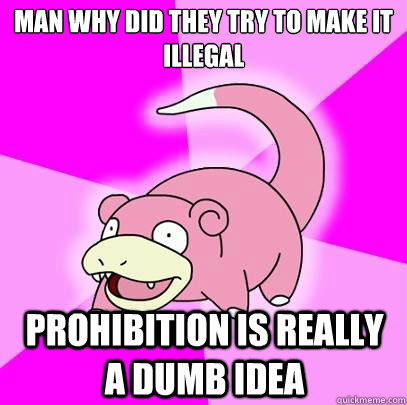 Man why did they try to make it illegal Prohibition is really a dumb idea - Man why did they try to make it illegal Prohibition is really a dumb idea  Slowpoke